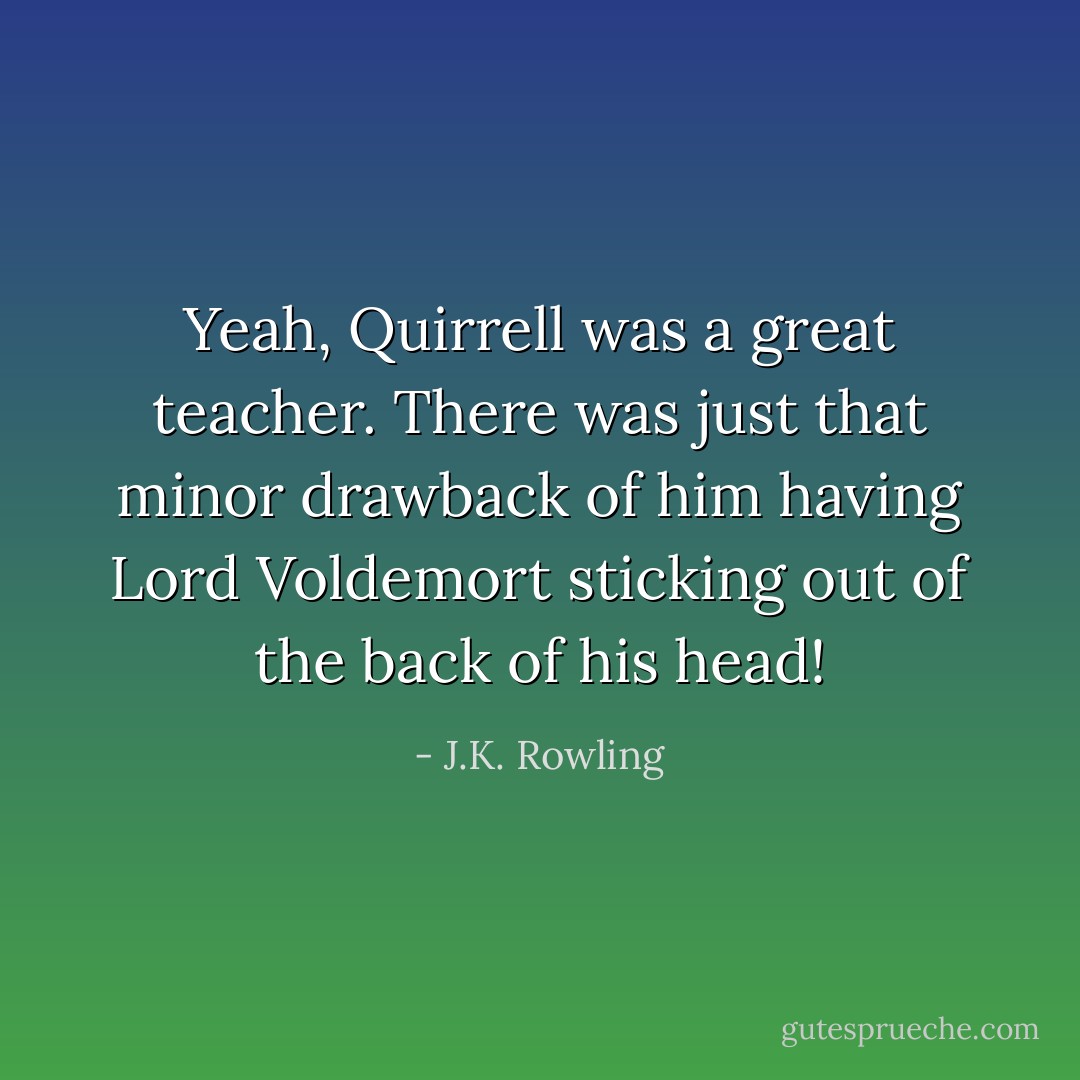 Yeah, Quirrell was a great teacher. There was just that minor drawback of him having Lord Voldemort sticking out of the back of his head! - J.K. Rowling