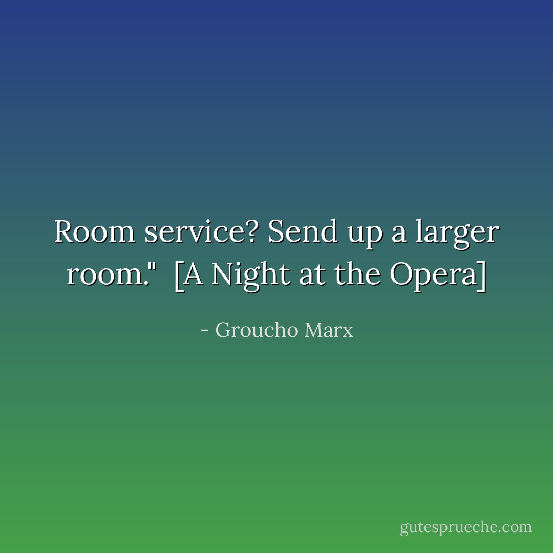 Room service? Send up a larger room."<br /><br />[<i>A Night at the Opera</i>] - Groucho Marx