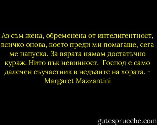 Аз съм жена, обременена от интелигентност, всичко онова, което преди ми помагаше, сега ме напуска.<br />За вярата нямам достатъчно кураж. Нито пък невинност. <br />Господ е само далечен съучастник в недъзите на хората. - Margaret Mazzantini
