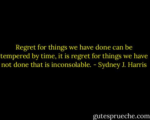 Regret for things we have done can be tempered by time, it is regret for things we have not done that is inconsolable. - Sydney J. Harris