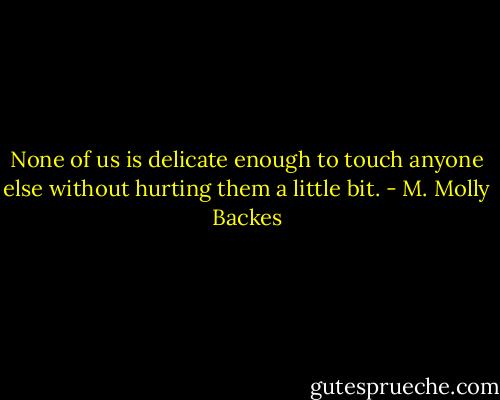 None of us is delicate enough to touch anyone else without hurting them a little bit. - M. Molly Backes