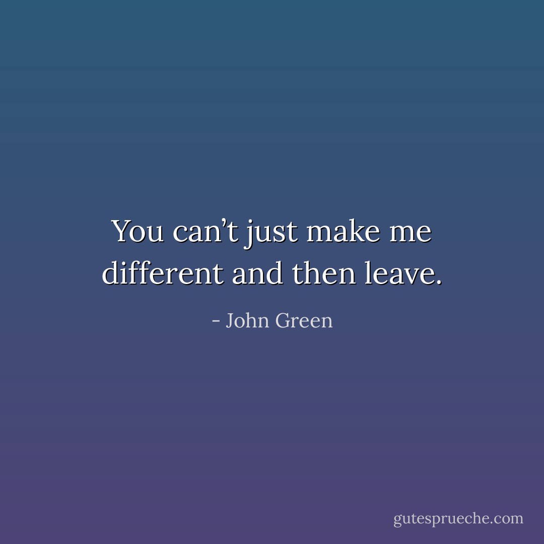 You can’t just make me different and then leave. - John Green