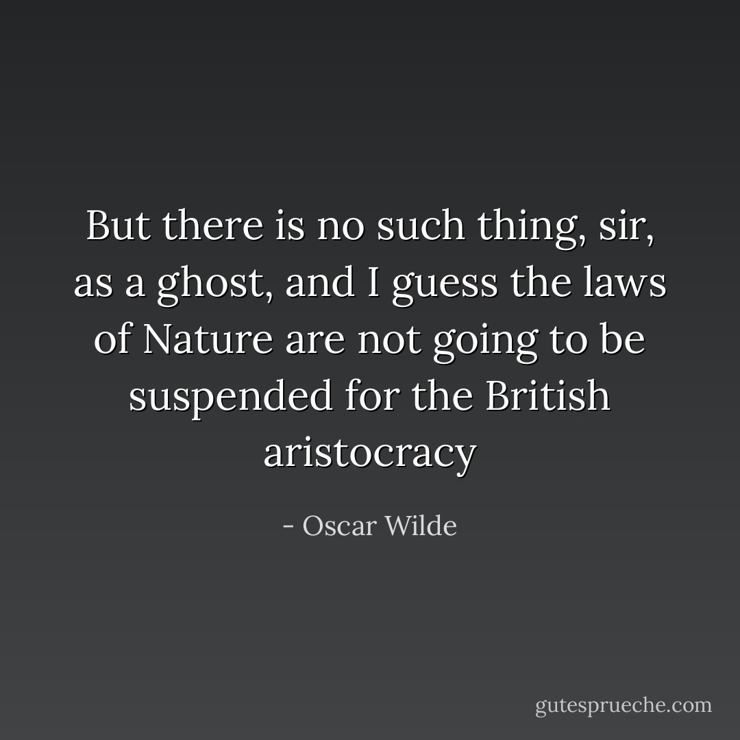 But there is no such thing, sir, as a ghost, and I guess the laws of Nature are not going to be suspended for the British aristocracy - Oscar Wilde