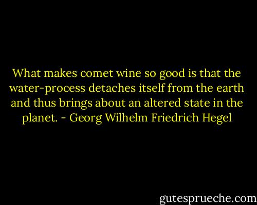 What makes comet wine so good is that the water-process detaches<br />itself from the earth and thus brings about an altered state in the<br />planet. - Georg Wilhelm Friedrich Hegel