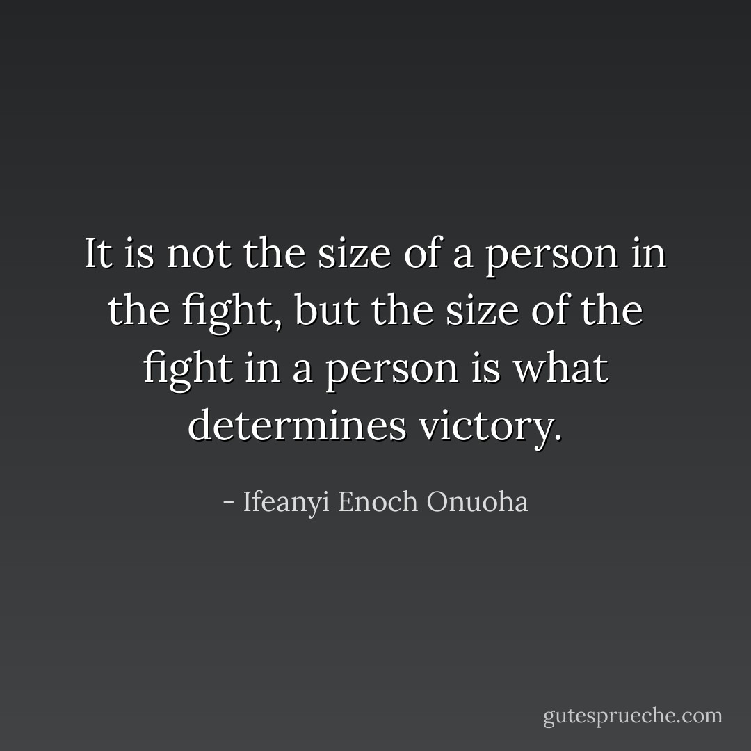 It is not the size of a person in the fight, but the size of the fight in a person is what determines victory. - Ifeanyi Enoch Onuoha