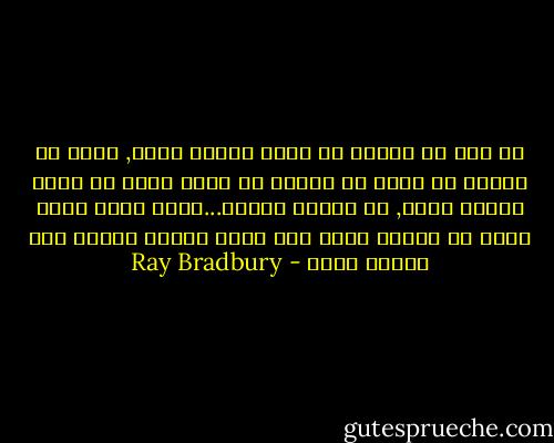 إن على كل إنسان ان يترك وراءه شيئا, طفلا أو كتابا أو صورة أو منزلا أو حائط بناه أو حذاء صنعته يداه, أو حديقة زرعها...اترك شيئا تكون يداك قد لمسته بحيث تجد روحك مكانا تستقر فيه عندما تموت - Ray Bradbury