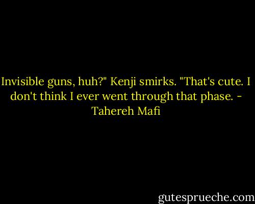 Invisible guns, huh?" Kenji smirks. "That's cute. I don't think I ever went through that phase. - Tahereh Mafi