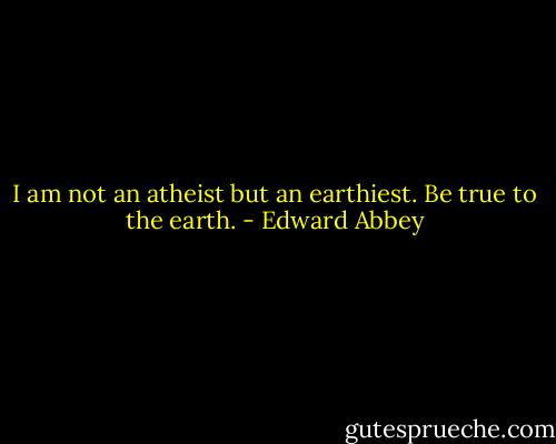 I am not an atheist but an earthiest. Be true to the earth. - Edward Abbey