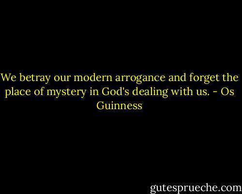 We betray our modern arrogance and forget the place of mystery in God's dealing with us. - Os Guinness