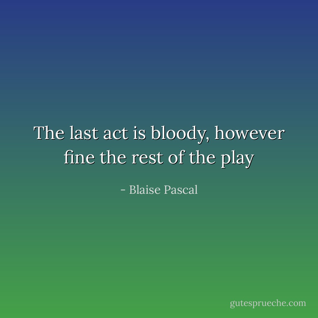 The last act is bloody, however fine the rest of the play - Blaise Pascal