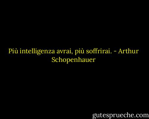 Più intelligenza avrai, più soffrirai. - Arthur Schopenhauer