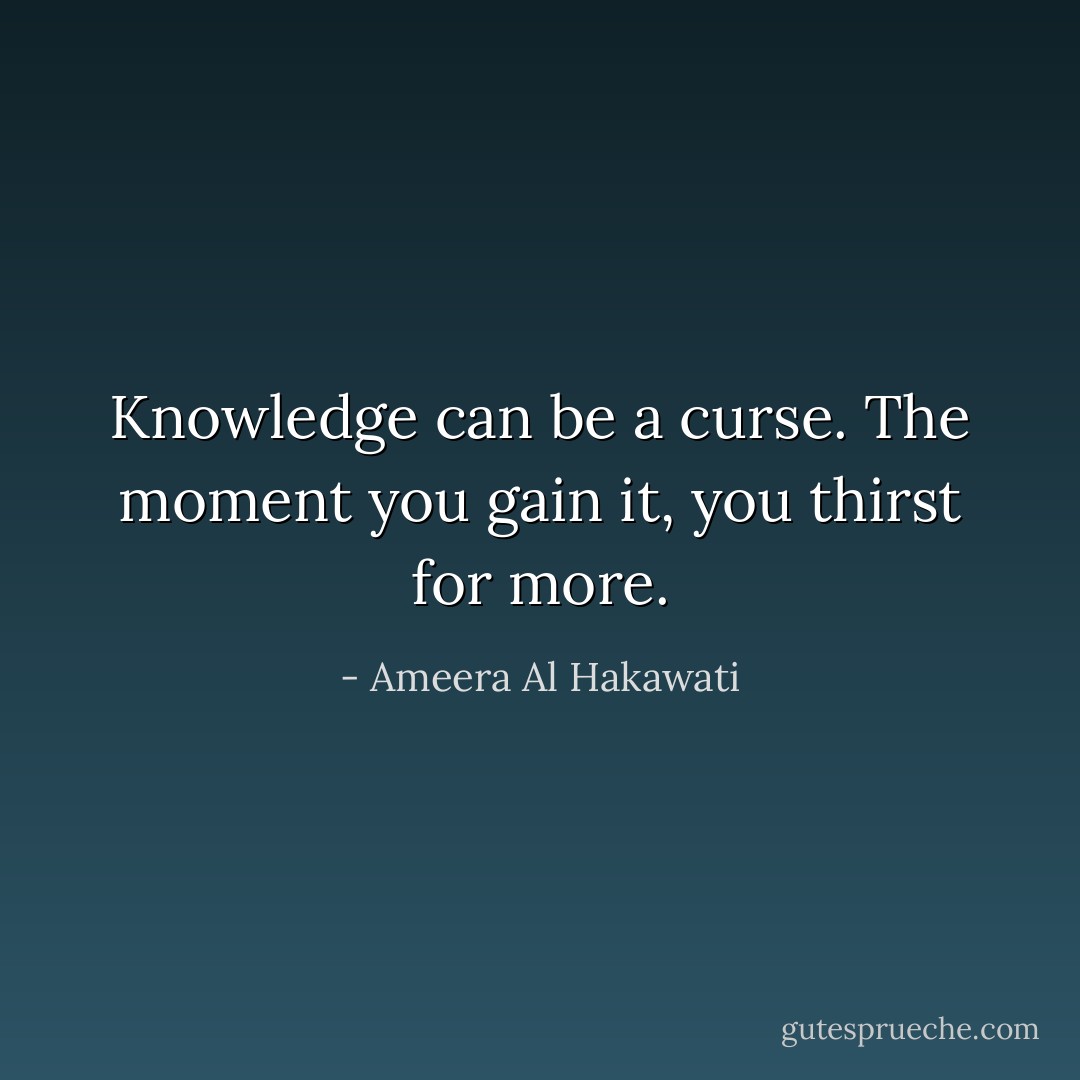 Knowledge can be a curse.<br />The moment you gain it, you thirst for more. - Ameera Al Hakawati