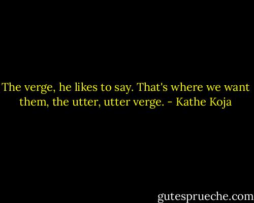 The verge, he likes to say. That's where we want them, the utter, utter verge. - Kathe Koja