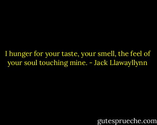 I hunger for your taste, your smell, the feel of your soul touching mine. - Jack Llawayllynn