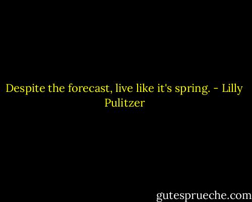 Despite the forecast, live like it's spring. - Lilly Pulitzer