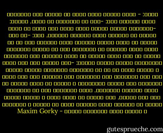 الأم: - علام تعتمد عجوز مثلي في حزنها إذا انتزعتم الله منها؟ا<br />بول: -انك لم تفهمينا يا اماه.<br />ريبين: -سامحيني ايتها الأم، فلقد نسيت انك طعنت في السن لدرجة لا نستطيع معها اجتثاث ثآليلك.<br />بول: -لم اكن اتحدث عن الله الطيب الرحيم الذي تؤمنون به، بل عن الله الذي يهددنا به الكهنة، كما لو كانوا يهددونا بعصا؛ عن إله يراد باسمه ان يخضع العالم كله للإراده القاسية، إراده البعض<br />ريبين: -لقد زيفوا لنا حتى الله و سخروا ضدنا كل ما في ايديهم، أتذكرين ايتها الأم؟ لقد خلق الانسان على شاكلته، على صورته، اذا فهو يشبه الانسان اذا شابهه الانسان، و لكننا لا نشبه الله، بل نشبه الوحوش الضارية. انهم يظهرونه لنا في الكنيسة على شكل فزاعة. لذا ينبغي ان نطور الله ، ايتها الأم، ينبغي ان نطهره، فلقد البسوه ثوبا من الكذب و النميمة و شوهوا وجهه ليقتلوا روحنا - Maxim Gorky