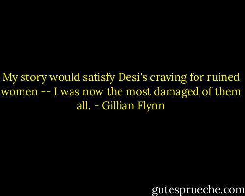 My story would satisfy Desi's craving for ruined women -- I was now the most damaged of them all. - Gillian Flynn