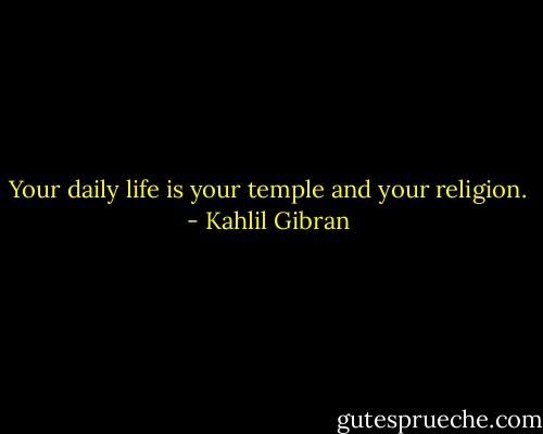Your daily life is your temple and your religion. - Kahlil Gibran