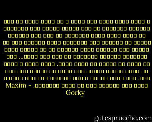 و ماذا يعني ذلك؟ لقد ماتز و ما الذي مات؟ هل مات تقديري لايغور؟ هل مات شعوري نحوه؟ نحو الرفيق؟ هل ماتت ذكرى صنيع افكاره؟ هل مات هذا الصنيع نفسه؟ هل انطفأت تلك المشاعر التي ايقظها في؟ هل انمحت تلك الصورة التي رسمتها له في ذهني؟ صورة الانسان الباسل الشريف؟ هل مات هذا كله؟... كلا ان ذلك، في نظري، لا يموت ابدا. اعرف ذلك، و يبدو لي اننا نتسرع كثيرا حين نقول عن انسان ما، انه مات. لقد ماتت شفتاه و لكن كلماته ما برحت حية، و ستظل الى الأبد، حية في قلوب الاحياء. - Maxim Gorky