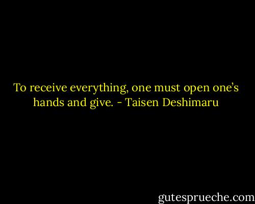 To receive everything, one must open one’s hands and give. - Taisen Deshimaru