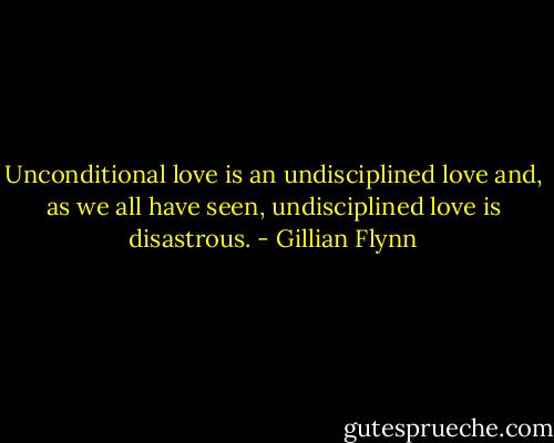 Unconditional love is an undisciplined love and, as we all have seen, undisciplined love is disastrous. - Gillian Flynn