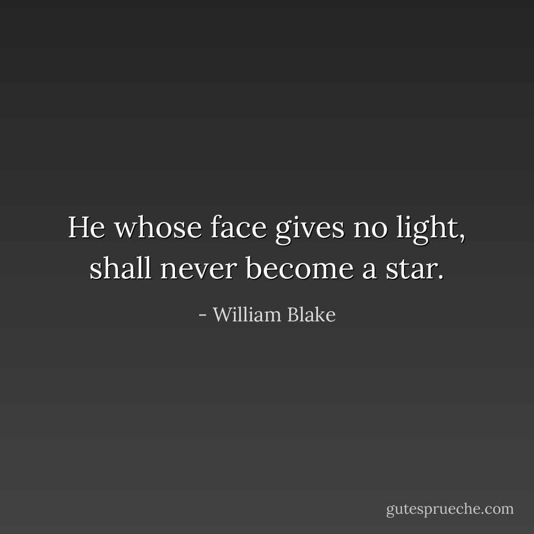He whose face gives no light, shall never become a star. - William Blake