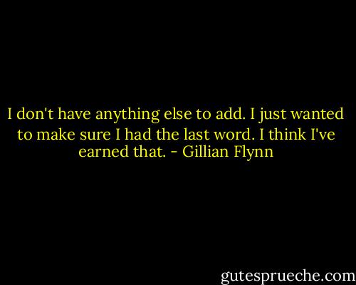 I don't have anything else to add. I just wanted to make sure I had the last word. I think I've earned that. - Gillian Flynn
