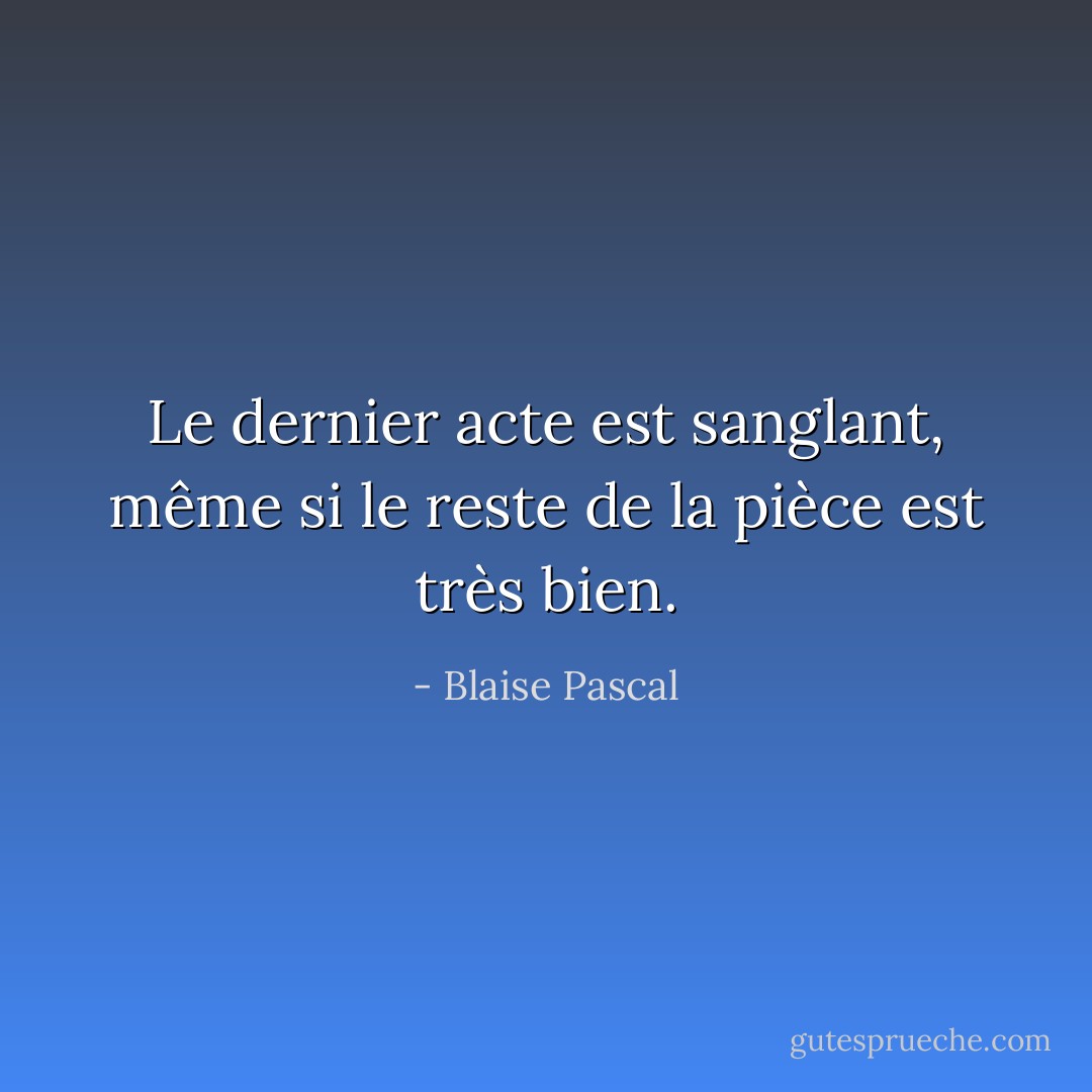 Le dernier acte est sanglant, même si le reste de la pièce est très bien. - Blaise Pascal