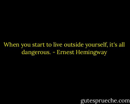 When you start to live outside yourself, it's all dangerous. - Ernest Hemingway