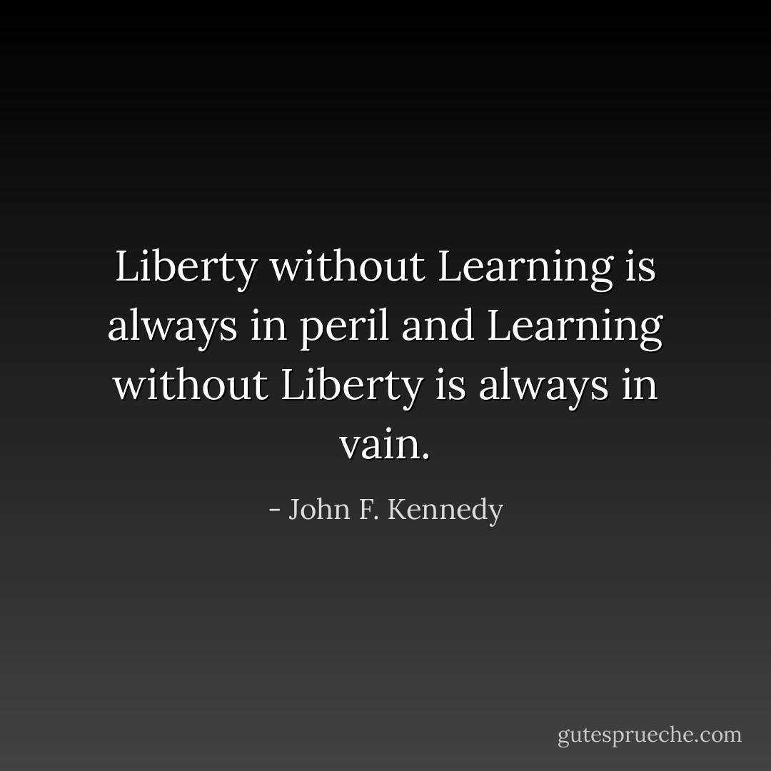 Liberty without Learning is always in peril and Learning without Liberty is always in vain. - John F. Kennedy