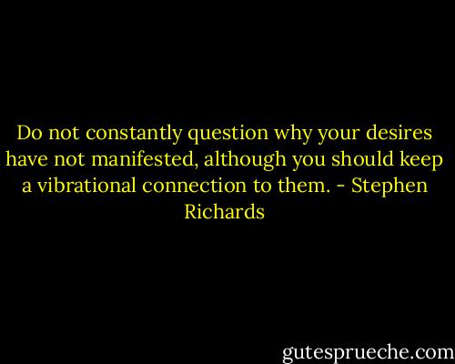 Do not constantly question why your desires have not manifested, although you should keep a vibrational connection to them. - Stephen Richards