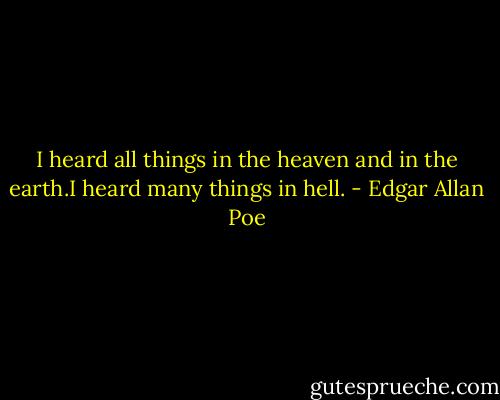 I heard all things in the heaven and in the earth.I heard many things in hell. - Edgar Allan Poe