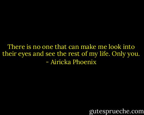 There is no one that can make me look into their eyes and see the rest of my life. Only you. - Airicka Phoenix