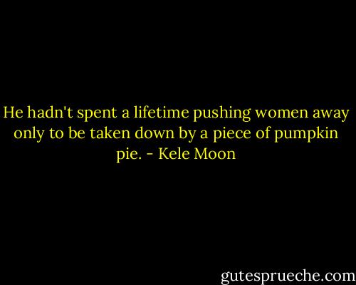 He hadn't spent a lifetime pushing women away only to be taken down by a piece of pumpkin pie. - Kele Moon