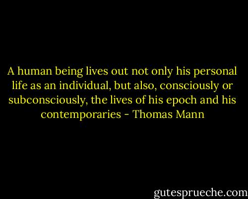 A human being lives out not only his personal life as an individual, but also, consciously or subconsciously, the lives of his epoch and his contemporaries - Thomas Mann