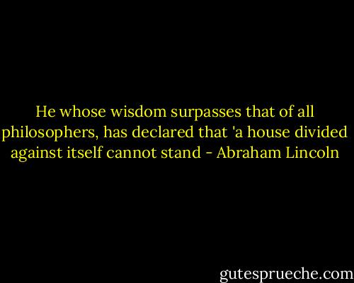 He whose wisdom surpasses that of all philosophers, has declared that 'a house divided against itself cannot stand - Abraham Lincoln