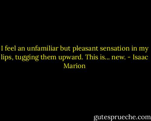 I feel an unfamiliar but pleasant sensation in my lips, tugging them upward. This is... new. - Isaac Marion