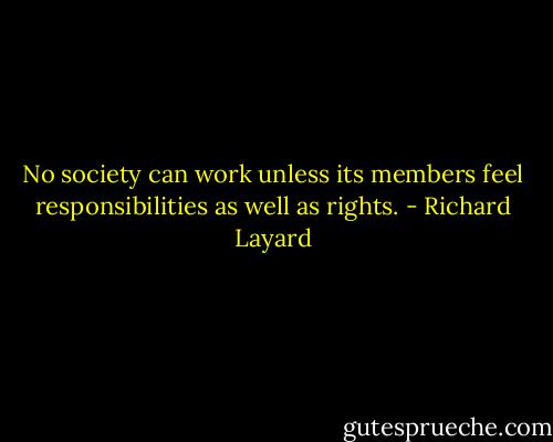 No society can work unless its members feel responsibilities as well as rights. - Richard Layard