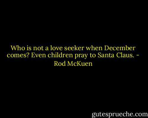 Who is not a love seeker when December comes? Even children pray to Santa Claus. - Rod McKuen