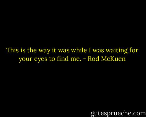This is the way it was while I was waiting for your eyes to find me. - Rod McKuen