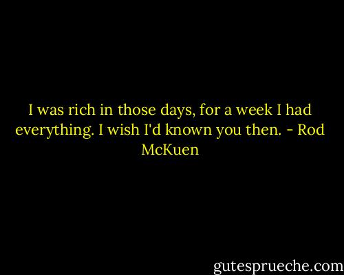 I was rich in those days, for a week I had everything. I wish I'd known you then. - Rod McKuen
