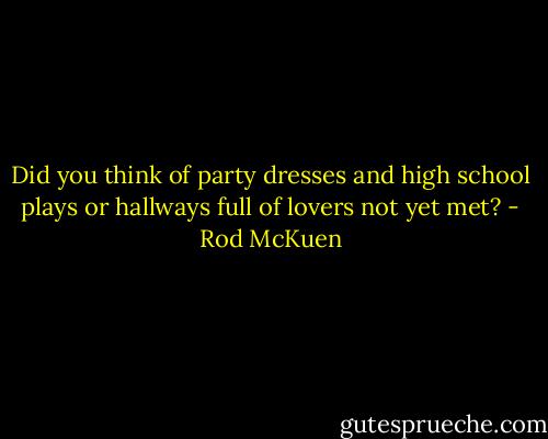 Did you think of party dresses<br />and high school plays<br />or hallways full of lovers not yet met? - Rod McKuen