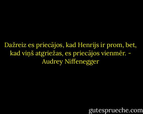 Dažreiz es priecājos, kad Henrijs ir prom, bet, kad viņš atgriežas, es priecājos vienmēr. - Audrey Niffenegger