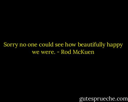 Sorry no one could see how beautifully happy we were. - Rod McKuen
