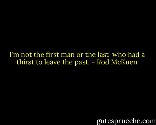 I'm not the first man or the last <br />who had a thirst to leave the past. - Rod McKuen