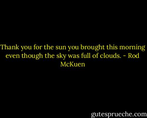 Thank you for the sun you brought this morning<br />even though the sky was full of clouds. - Rod McKuen