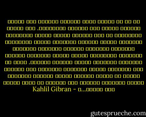 كل ما في الأرض يحيا بناموس طبيعته ومن طبيعة ناموسه يستمد مجد الحرية وأفراحها. أما البشر فمحرومون من هذه النعمة لأنهم وضعوا لأرواحهم الإلهية شريعة عالمية محدودة، وسنوا لأجسادهم ونفوسهم قانوناً واحداً قاسياً، وأقاموا لميولهم وعواطفهم سجناً ضيقاً مخيفاً، وحفروا لقلوبهم وعقولهم قبراً عميقاً مظلماً. ولكن هل يظل الإنسان عبداً لشرائعه الفاسدة إلى انقضاء الدهر أم تحرره الأيام ليحيا بالروح وللروح؟ أيبقى الإنسان محدقاً إلى التراب أم يحول عينيه نحو الشمس...؟ - Kahlil Gibran