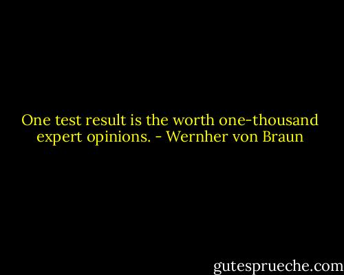 One test result is the worth one-thousand expert opinions. - Wernher von Braun