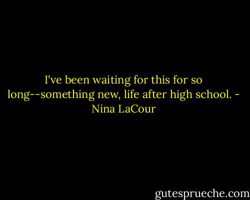 I've been waiting for this for so long--something new, life after high school. - Nina LaCour