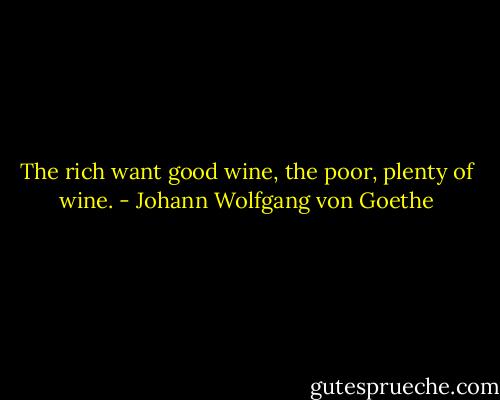 The rich want good wine, the poor, plenty of wine. - Johann Wolfgang von Goethe